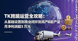 TK跨境运营全攻略：从基础设置到商业闭环到低成本量产，月净利润超5万美元_付费教程虚拟资源创业项目网-舜爸的藏宝库
