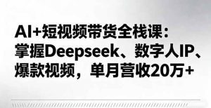 AI+短视频带货全栈课:掌握Deepseek、数字人IP、爆款视频,单月营收20万+_付费教程虚拟资源创业项目网-舜爸的藏宝库
