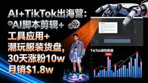 AI+TikTok出海营:AI脚本剪辑+工具应用+潮玩服装货盘,30天涨粉10w月销$1.8w_付费教程虚拟资源创业项目网-舜爸的藏宝库