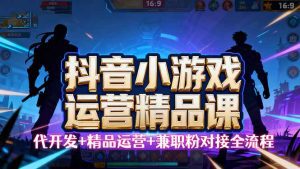 【抖音小游戏精品运营课】小白也可以操作，从0开始学小游戏运营_付费教程虚拟资源创业项目网-舜爸的藏宝库