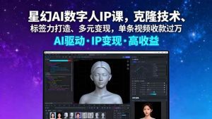 星幻AI数字人IP课，克隆技术、标签力打造、多元变现，单条视频收款过万_付费教程虚拟资源创业项目网-舜爸的藏宝库