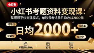 小红书考题资料变现课：掌握短平快变现模式，单账号考试季日均收益2000元_付费教程虚拟资源创业项目网-舜爸的藏宝库