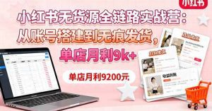 小红书无货源全链路实战营：从账号搭建到无痕发货，单店月利9k+_付费教程虚拟资源创业项目网-舜爸的藏宝库