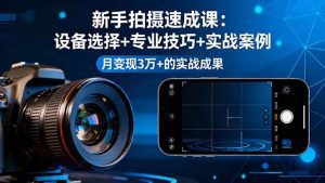 新手拍摄速成课，设备选择+专业技巧+实战案例，月变现3万+的实战成果_付费教程虚拟资源创业项目网-舜爸的藏宝库
