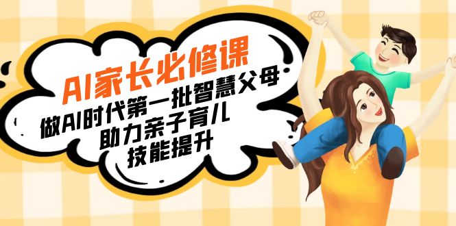 AI家长必修课:做AI时代第一批智慧父母,助力亲子育儿技能提升-舜爸的藏宝库